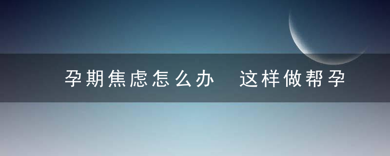 孕期焦虑怎么办 这样做帮孕妈驱离焦虑